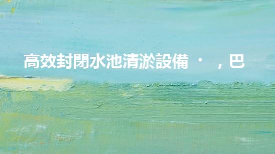 高效封閉水池清淤設備，巴洛仕引領環(huán)保科技新潮流